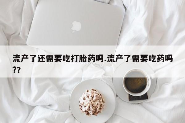 推荐个卖打胎药微信联系方式流产了还需要吃打胎药吗.流产了需要吃药吗?？
