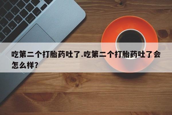 推荐个卖打胎药微信联系方式吃第二个打胎药吐了.吃第二个打胎药吐了会怎么样？