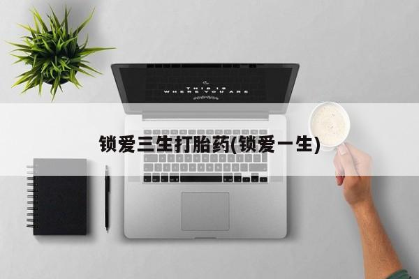 推荐个卖打胎药微信联系方式锁爱三生打胎药(锁爱一生)