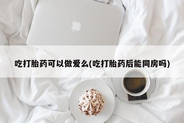推荐个卖打胎药微信联系方式吃打胎药可以做爱么(吃打胎药后能同房吗)