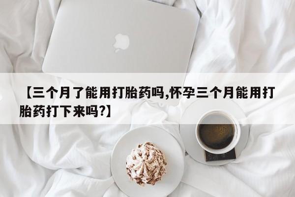 推荐个卖打胎药微信联系方式【三个月了能用打胎药吗,怀孕三个月能用打胎药打下来吗?】