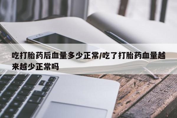 推荐个卖打胎药微信联系方式吃打胎药后血量多少正常/吃了打胎药血量越来越少正常吗