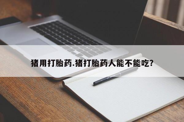 推荐个卖打胎药微信联系方式猪用打胎药.猪打胎药人能不能吃？
