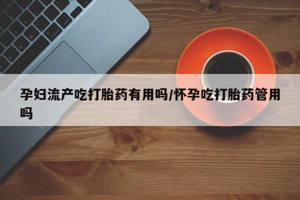 推荐个卖打胎药微信联系方式孕妇流产吃打胎药有用吗/怀孕吃打胎药管用吗