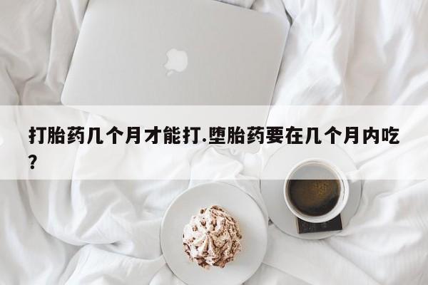 推荐个卖打胎药微信联系方式打胎药几个月才能打.堕胎药要在几个月内吃？