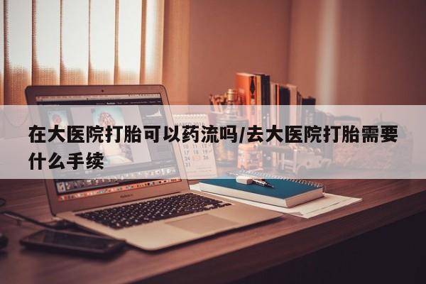 推荐个卖打胎药微信联系方式在大医院打胎可以药流吗/去大医院打胎需要什么手续