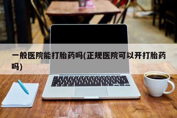 推荐个卖打胎药微信联系方式一般医院能打胎药吗(正规医院可以开打胎药吗)