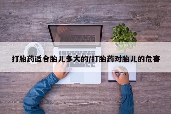 推荐个卖打胎药微信联系方式打胎药适合胎儿多大的/打胎药对胎儿的危害