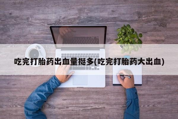 推荐个卖打胎药微信联系方式吃完打胎药出血量挺多(吃完打胎药大出血)