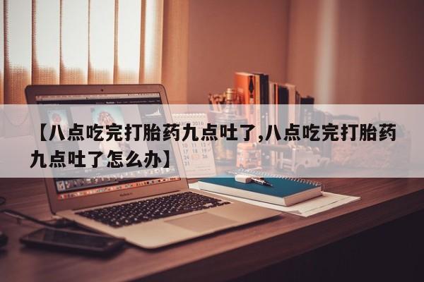 推荐个卖打胎药微信联系方式【八点吃完打胎药九点吐了,八点吃完打胎药九点吐了怎么办】