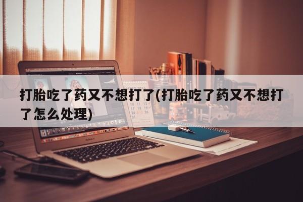 推荐个卖打胎药微信联系方式打胎吃了药又不想打了(打胎吃了药又不想打了怎么处理)