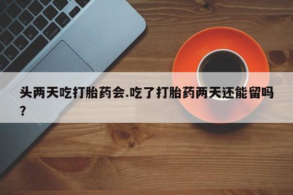 推荐个卖打胎药微信联系方式头两天吃打胎药会.吃了打胎药两天还能留吗？