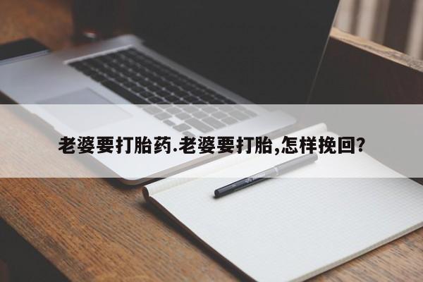 推荐个卖打胎药微信联系方式老婆要打胎药.老婆要打胎,怎样挽回？