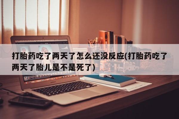 推荐个卖打胎药微信联系方式打胎药吃了两天了怎么还没反应(打胎药吃了两天了胎儿是不是死了)