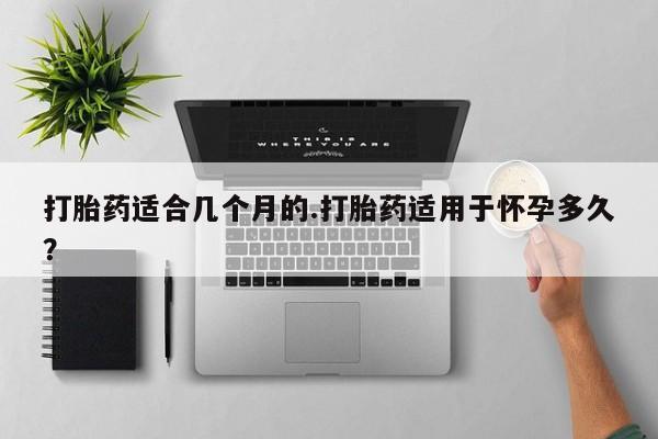 推荐个卖打胎药微信联系方式打胎药适合几个月的.打胎药适用于怀孕多久？
