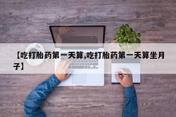 推荐个卖打胎药微信联系方式【吃打胎药第一天算,吃打胎药第一天算坐月子】