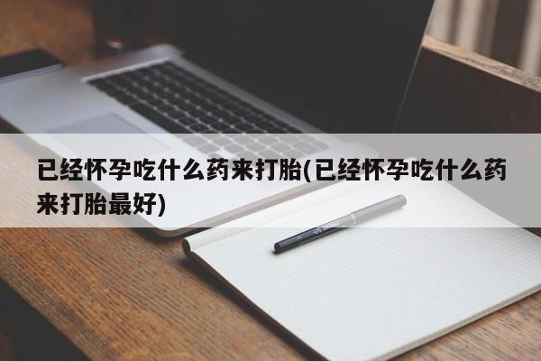 推荐个卖打胎药微信联系方式已经怀孕吃什么药来打胎(已经怀孕吃什么药来打胎最好)