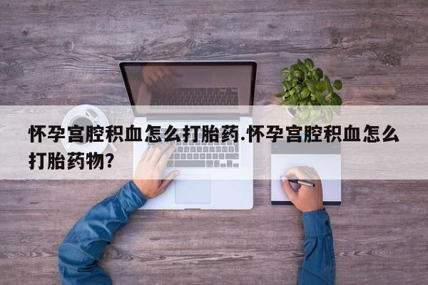 推荐个卖打胎药微信联系方式怀孕宫腔积血怎么打胎药.怀孕宫腔积血怎么打胎药物？