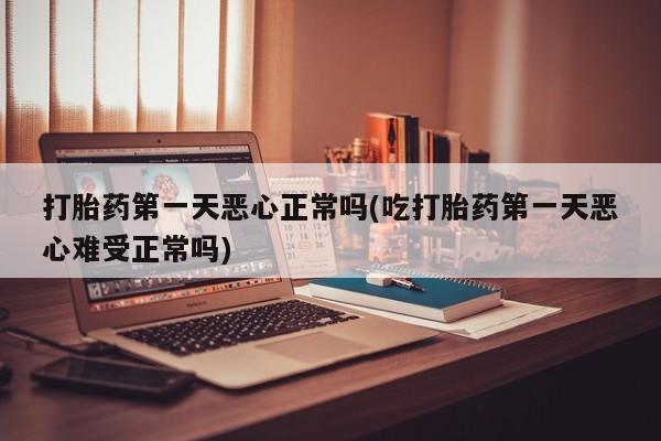 推荐个卖打胎药微信联系方式打胎药第一天恶心正常吗(吃打胎药第一天恶心难受正常吗)