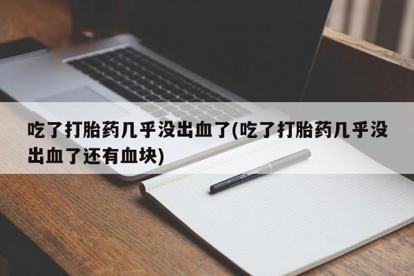 推荐个卖打胎药微信联系方式吃了打胎药几乎没出血了(吃了打胎药几乎没出血了还有血块)