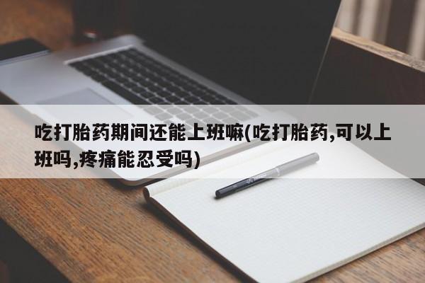 推荐个卖打胎药微信联系方式吃打胎药期间还能上班嘛(吃打胎药,可以上班吗,疼痛能忍受吗)