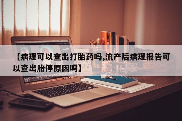 推荐个卖打胎药微信联系方式【病理可以查出打胎药吗,流产后病理报告可以查出胎停原因吗】