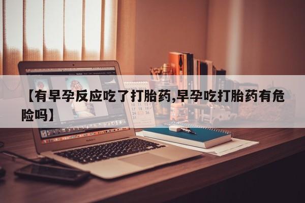 推荐个卖打胎药微信联系方式【有早孕反应吃了打胎药,早孕吃打胎药有危险吗】