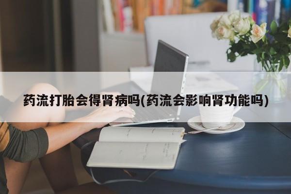 推荐个卖打胎药微信联系方式药流打胎会得肾病吗(药流会影响肾功能吗)