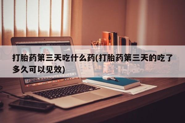 推荐个卖打胎药微信联系方式打胎药第三天吃什么药(打胎药第三天的吃了多久可以见效)
