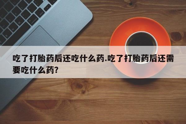 推荐个卖打胎药微信联系方式吃了打胎药后还吃什么药.吃了打胎药后还需要吃什么药？