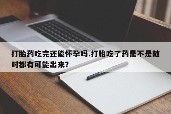 推荐个卖打胎药微信联系方式打胎药吃完还能怀孕吗.打胎吃了药是不是随时都有可能出来？