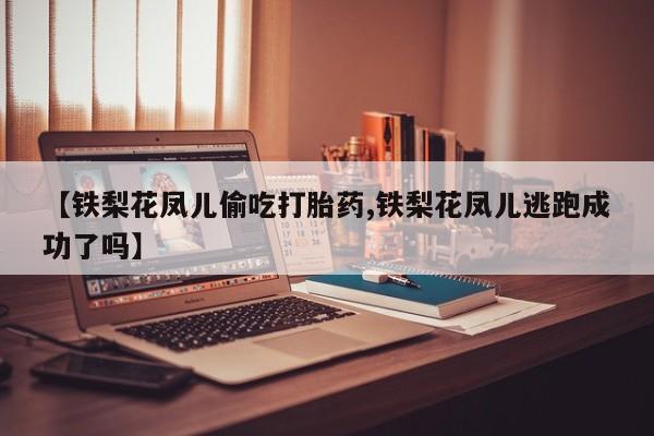 推荐个卖打胎药微信联系方式【铁梨花凤儿偷吃打胎药,铁梨花凤儿逃跑成功了吗】