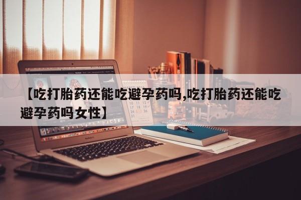 推荐个卖打胎药微信联系方式【吃打胎药还能吃避孕药吗,吃打胎药还能吃避孕药吗女性】