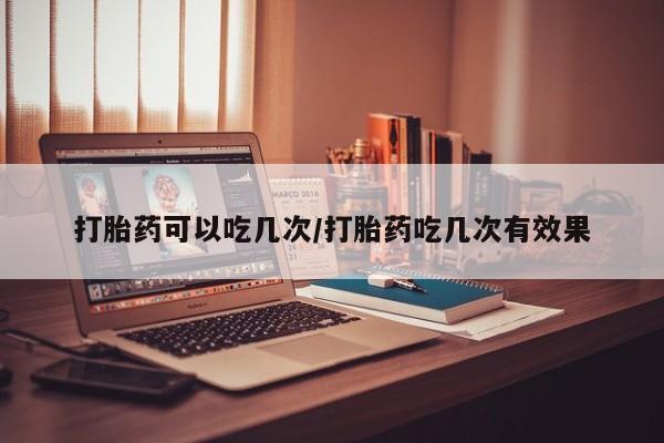 推荐个卖打胎药微信联系方式打胎药可以吃几次/打胎药吃几次有效果