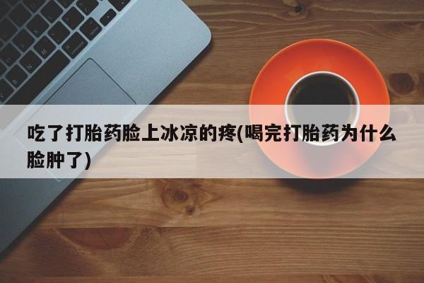 推荐个卖打胎药微信联系方式吃了打胎药脸上冰凉的疼(喝完打胎药为什么脸肿了)