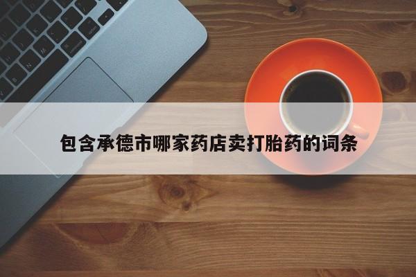 推荐个卖打胎药微信联系方式包含承德市哪家药店卖打胎药的词条