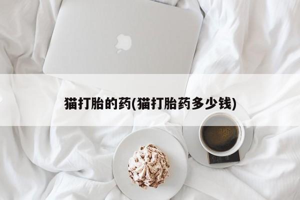 推荐个卖打胎药微信联系方式猫打胎的药(猫打胎药多少钱)