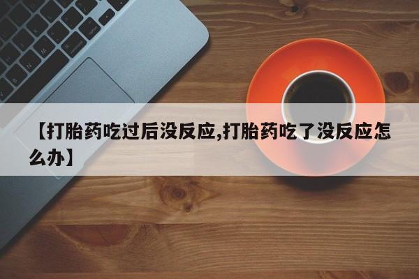 推荐个卖打胎药微信联系方式【打胎药吃过后没反应,打胎药吃了没反应怎么办】
