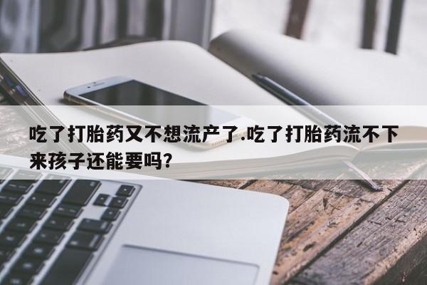 推荐个卖打胎药微信联系方式吃了打胎药又不想流产了.吃了打胎药流不下来孩子还能要吗？