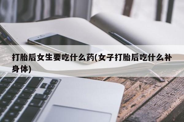 推荐个卖打胎药微信联系方式打胎后女生要吃什么药(女子打胎后吃什么补身体)