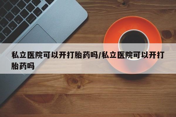 推荐个卖打胎药微信联系方式私立医院可以开打胎药吗/私立医院可以开打胎药吗