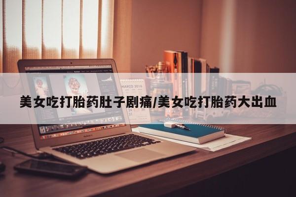 推荐个卖打胎药微信联系方式美女吃打胎药肚子剧痛/美女吃打胎药大出血