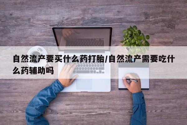 推荐个卖打胎药微信联系方式自然流产要买什么药打胎/自然流产需要吃什么药辅助吗
