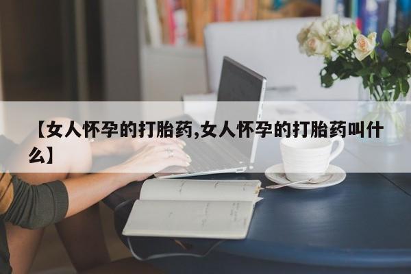 推荐个卖打胎药微信联系方式【女人怀孕的打胎药,女人怀孕的打胎药叫什么】