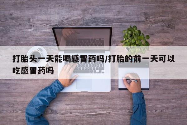推荐个卖打胎药微信联系方式打胎头一天能喝感冒药吗/打胎的前一天可以吃感冒药吗
