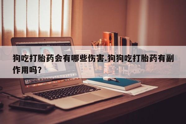 推荐个卖打胎药微信联系方式狗吃打胎药会有哪些伤害.狗狗吃打胎药有副作用吗？