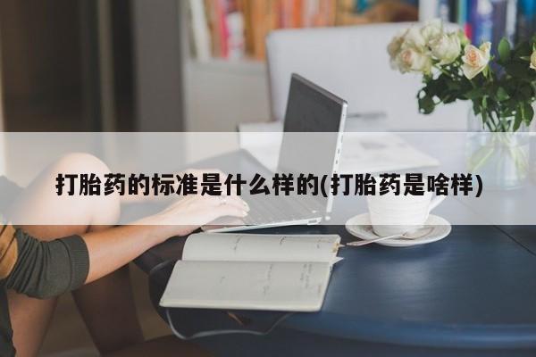 推荐个卖打胎药微信联系方式打胎药的标准是什么样的(打胎药是啥样)