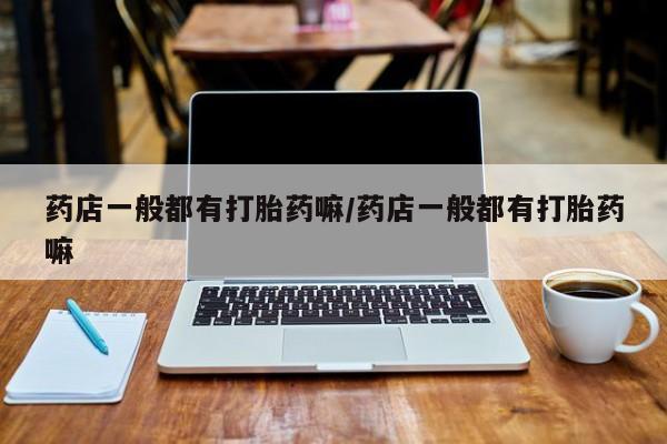 推荐个卖打胎药微信联系方式药店一般都有打胎药嘛/药店一般都有打胎药嘛