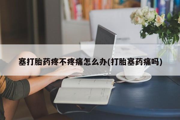 推荐个卖打胎药微信联系方式塞打胎药疼不疼痛怎么办(打胎塞药痛吗)
