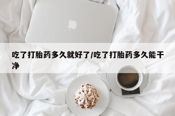 推荐个卖打胎药微信联系方式吃了打胎药多久就好了/吃了打胎药多久能干净